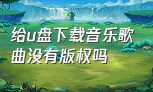 给u盘下载音乐歌曲没有版权吗