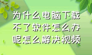 为什么电脑下载不了软件怎么办呢怎么解决视频