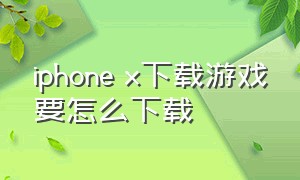 iphone x下载游戏要怎么下载