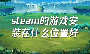 steam的游戏安装在什么位置好