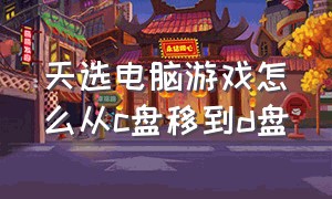 天选电脑游戏怎么从c盘移到d盘