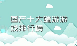 国产十大端游游戏排行榜