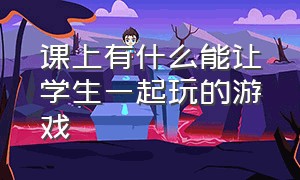 课上有什么能让学生一起玩的游戏