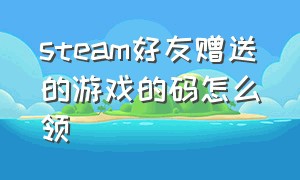 steam好友赠送的游戏的码怎么领