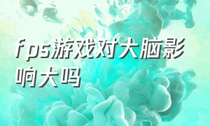 fps游戏对大脑影响大吗