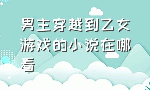 男主穿越到乙女游戏的小说在哪看