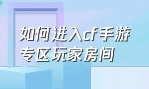 如何进入cf手游专区玩家房间