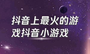 抖音上最火的游戏抖音小游戏