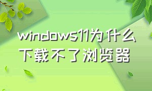 windows11为什么下载不了浏览器