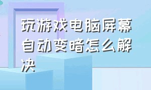 玩游戏电脑屏幕自动变暗怎么解决