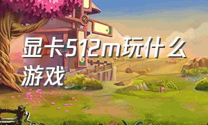 显卡512m玩什么游戏