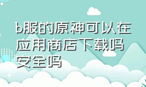 b服的原神可以在应用商店下载吗安全吗