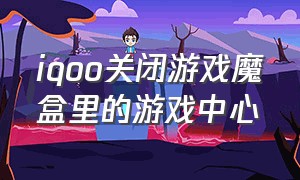 iqoo关闭游戏魔盒里的游戏中心