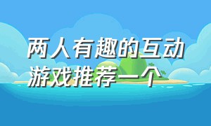 两人有趣的互动游戏推荐一个