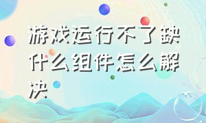 游戏运行不了缺什么组件怎么解决