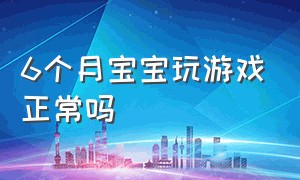 6个月宝宝玩游戏正常吗