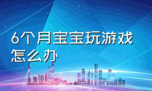 6个月宝宝玩游戏怎么办