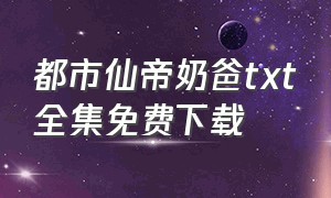 都市仙帝奶爸txt全集免费下载