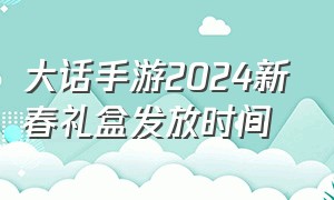 大话手游2024新春礼盒发放时间