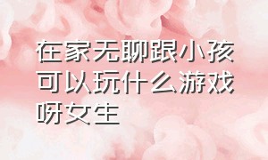 在家无聊跟小孩可以玩什么游戏呀女生