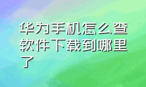 华为手机怎么查软件下载到哪里了