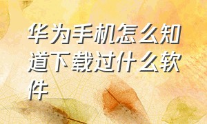 华为手机怎么知道下载过什么软件