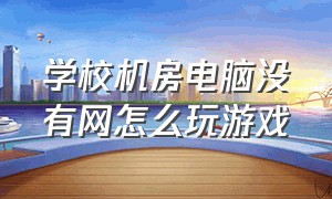 学校机房电脑没有网怎么玩游戏