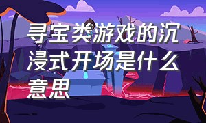 寻宝类游戏的沉浸式开场是什么意思