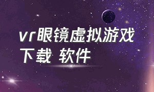 vr眼镜虚拟游戏下载 软件