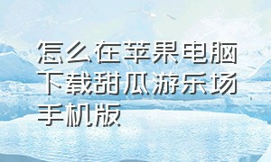 怎么在苹果电脑下载甜瓜游乐场手机版