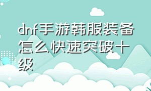 dnf手游韩服装备怎么快速突破十级