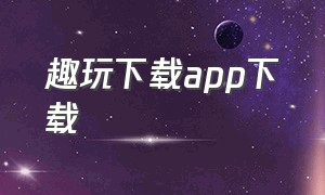 趣玩下载app下载