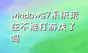 windows7系统现在不能打游戏了吗
