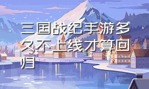 三国战纪手游多久不上线才算回归