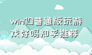 win10普通版玩游戏好吗知乎推荐