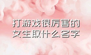 打游戏很厉害的女生取什么名字