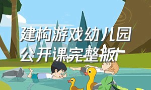 建构游戏幼儿园公开课完整版