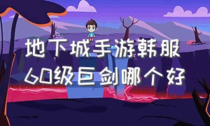 地下城手游韩服60级巨剑哪个好