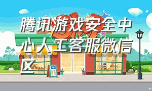 腾讯游戏安全中心人工客服微信区