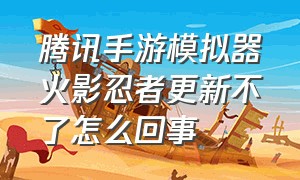 腾讯手游模拟器火影忍者更新不了怎么回事