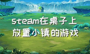 steam在桌子上放置小镇的游戏