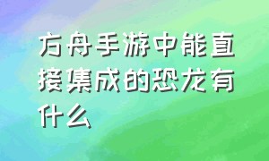 方舟手游中能直接集成的恐龙有什么