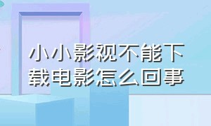 小小影视不能下载电影怎么回事