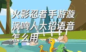 火影忍者手游漩涡鸣人大招语音怎么用