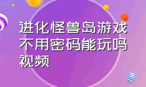 进化怪兽岛游戏不用密码能玩吗视频