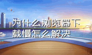 为什么浏览器下载慢怎么解决