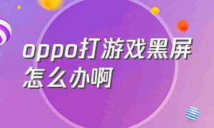 oppo打游戏黑屏怎么办啊