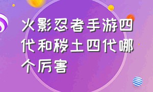 火影忍者手游四代和秽土四代哪个厉害