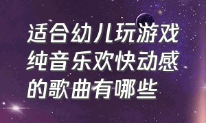 适合幼儿玩游戏纯音乐欢快动感的歌曲有哪些