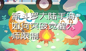 新斗罗大陆手游如何突破觉醒大师限制